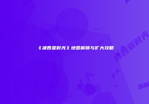 《波西亚时光》地图解锁与扩大攻略