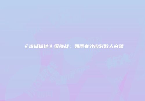 《攻城掠地》级挑战：如何有效应对敌人突袭