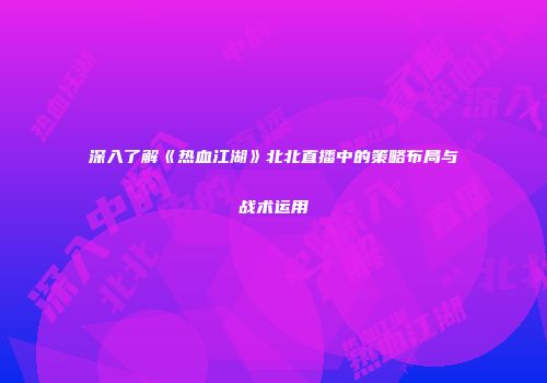深入了解《热血江湖》北北直播中的策略布局与战术运用