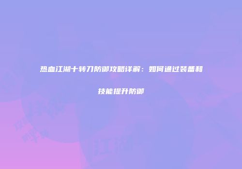 热血江湖十转刀防御攻略详解：如何通过装备和技能提升防御