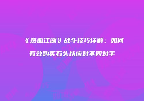 《热血江湖》战斗技巧详解：如何有效购买石头以应对不同对手