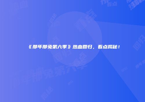 《那年那兔第六季》热血回归，看点揭秘！