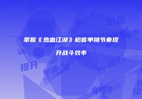 掌握《热血江湖》枪客单挑节奏提升战斗效率