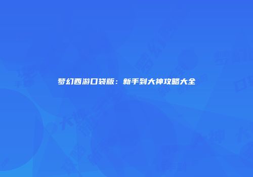 梦幻西游口袋版：新手到大神攻略大全