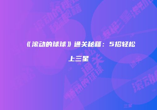 《滚动的球球》通关秘籍：5招轻松上三星