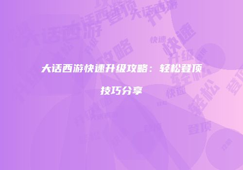 大话西游快速升级攻略：轻松登顶技巧分享