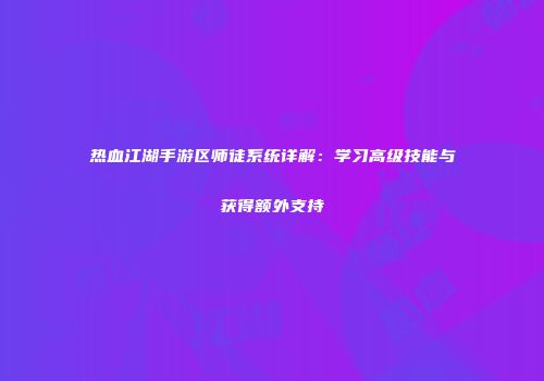 热血江湖手游区师徒系统详解：学习高级技能与获得额外支持