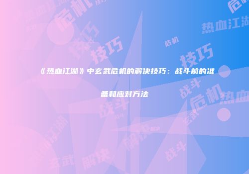 《热血江湖》中玄武危机的解决技巧:战斗前的准备和应对方法