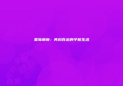 星际萌新：笑料百出的宇航生活