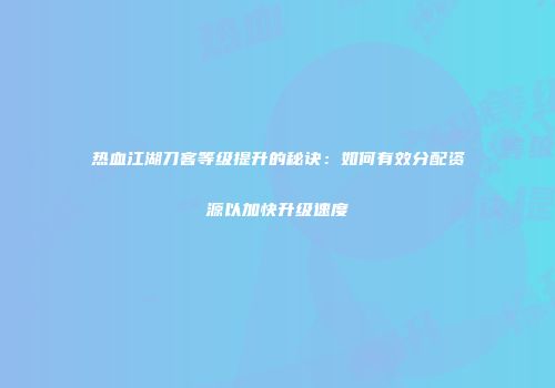 热血江湖刀客等级提升的秘诀：如何有效分配资源以加快升级速度