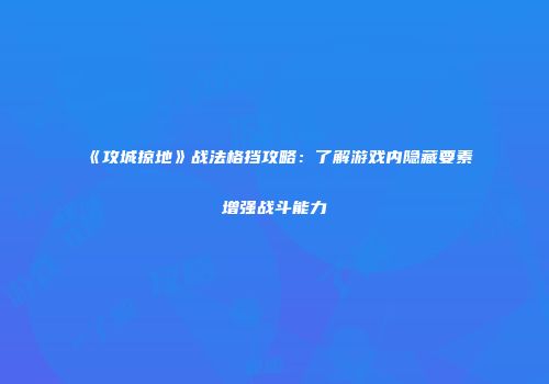 《攻城掠地》战法格挡攻略：了解游戏内隐藏要素增强战斗能力