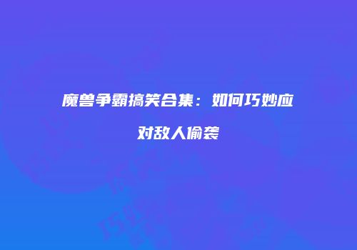 魔兽争霸搞笑合集：如何巧妙应对敌人偷袭