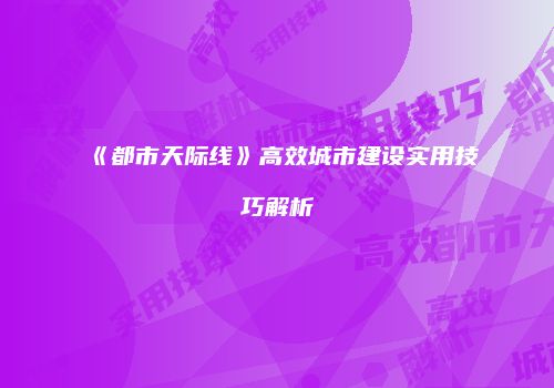 《都市天际线》高效城市建设实用技巧解析