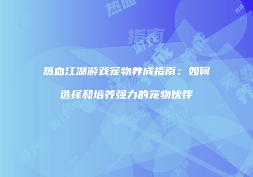 热血江湖游戏宠物养成指南：如何选择和培养强力的宠物伙伴