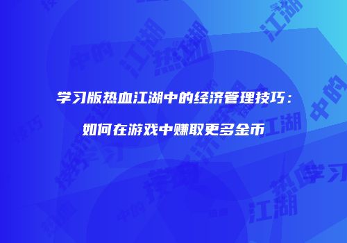 学习版热血江湖中的经济管理技巧：如何在游戏中赚取更多金币