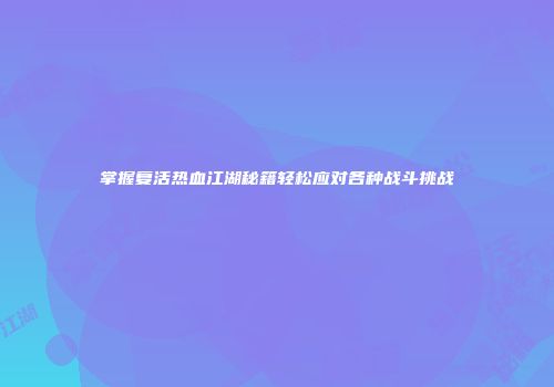 掌握复活热血江湖秘籍轻松应对各种战斗挑战