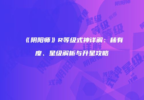 《阴阳师》R等级式神详解：稀有度、星级解析与升星攻略