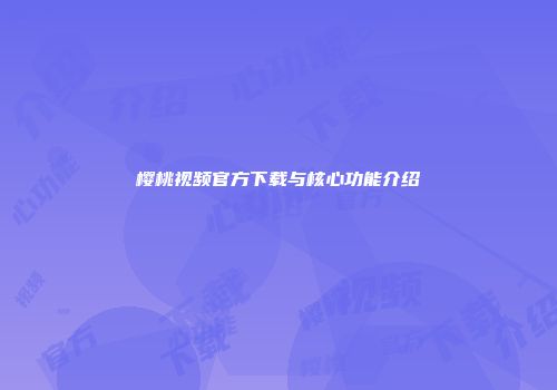 樱桃视频官方下载与核心功能介绍
