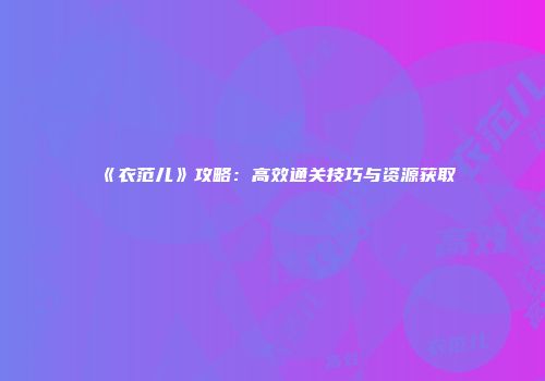《衣范儿》攻略：高效通关技巧与资源获取