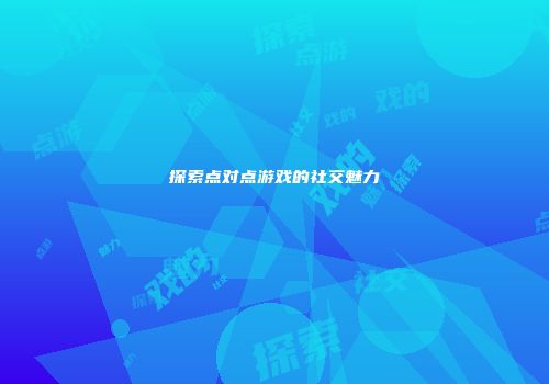 探索点对点游戏的社交魅力