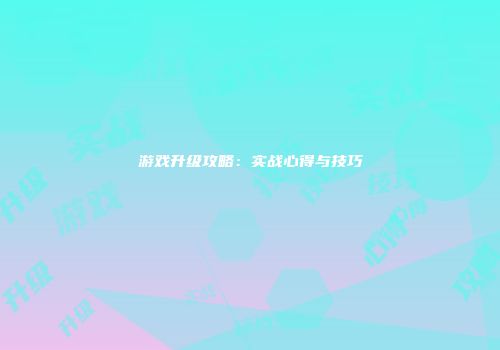 游戏升级攻略：实战心得与技巧