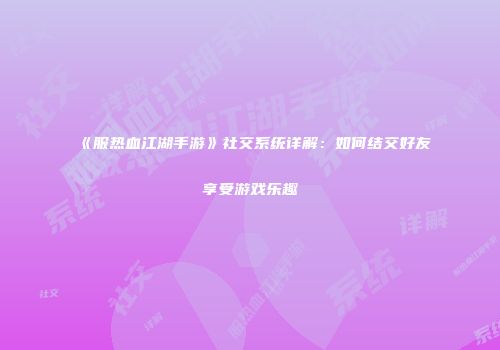 《服热血江湖手游》社交系统详解：如何结交好友享受游戏乐趣