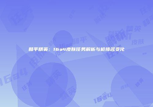 和平精英：16a4皮肤任务解析与枪排名变化