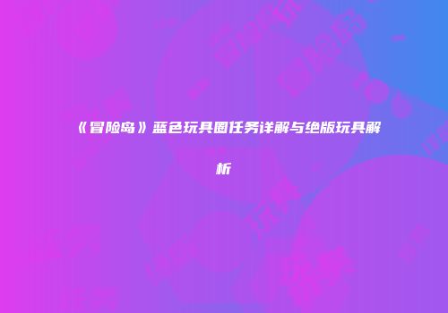 《冒险岛》蓝色玩具圈任务详解与绝版玩具解析