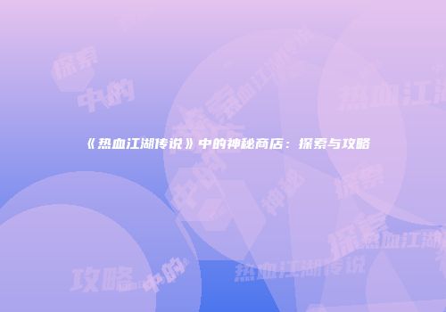 《热血江湖传说》中的神秘商店：探索与攻略
