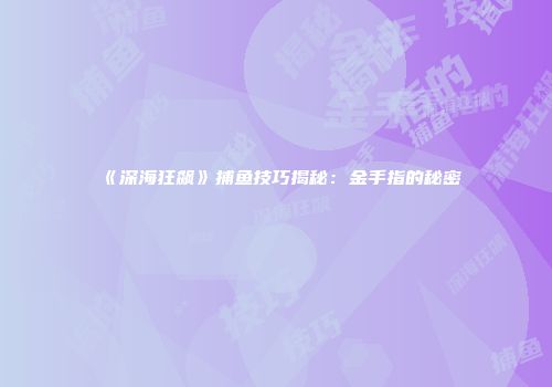 《深海狂飙》捕鱼技巧揭秘：金手指的秘密