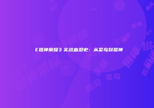 《狙神荣耀》实战血泪史：从菜鸟到狙神