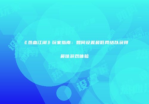 《热血江湖》玩家指南：如何设置最低网络以获得最佳游戏体验