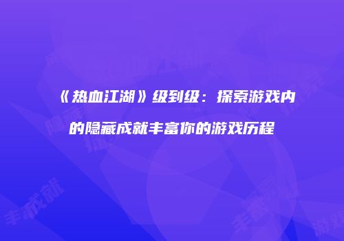 《热血江湖》级到级：探索游戏内的隐藏成就丰富你的游戏历程