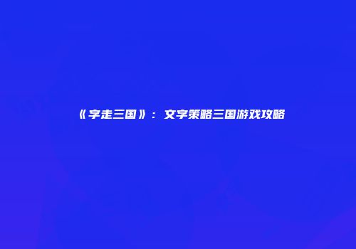 《字走三国》：文字策略三国游戏攻略