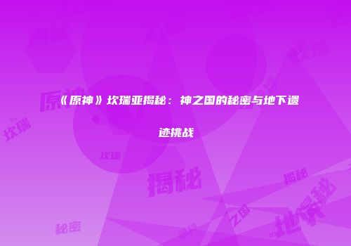 《原神》坎瑞亚揭秘：神之国的秘密与地下遗迹挑战