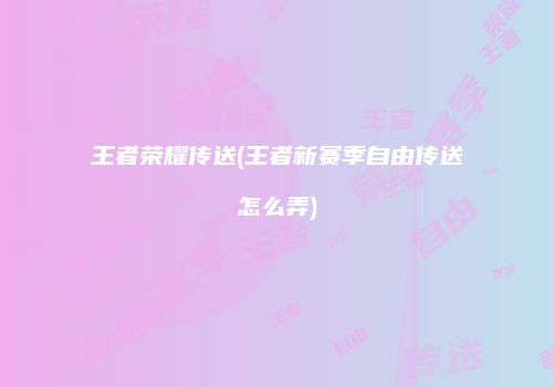 王者荣耀传送(王者新赛季自由传送怎么弄)