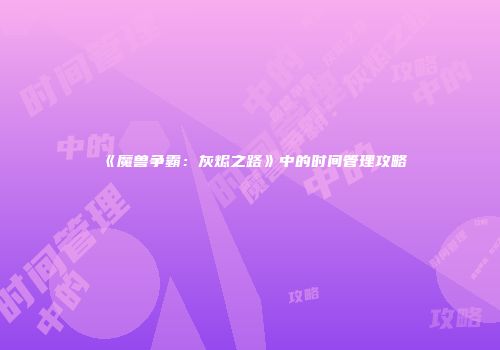 《魔兽争霸：灰烬之路》中的时间管理攻略