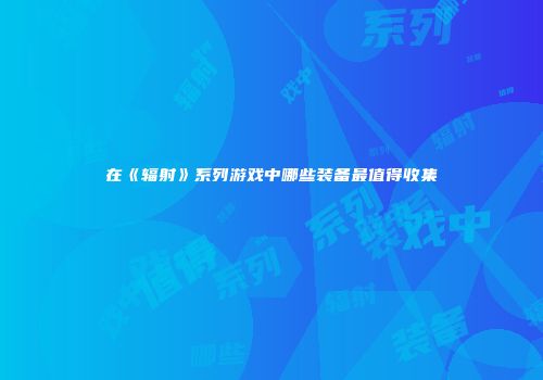 在《辐射》系列游戏中哪些装备最值得收集