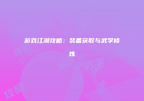 游戏江湖攻略：装备获取与武学修炼