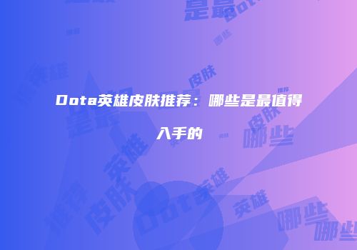 Dota英雄皮肤推荐：哪些是最值得入手的