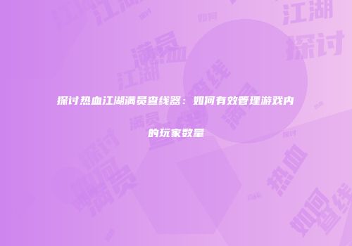 探讨热血江湖满员查线器：如何有效管理游戏内的玩家数量