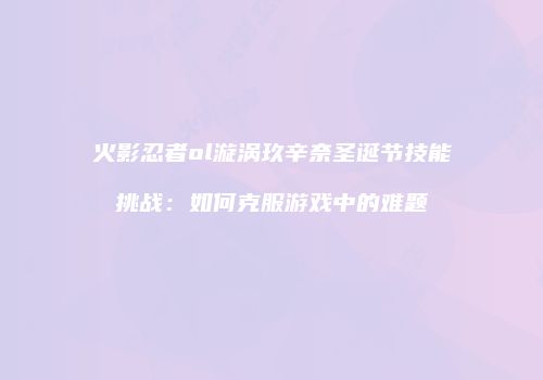 火影忍者ol漩涡玖辛奈圣诞节技能挑战：如何克服游戏中的难题