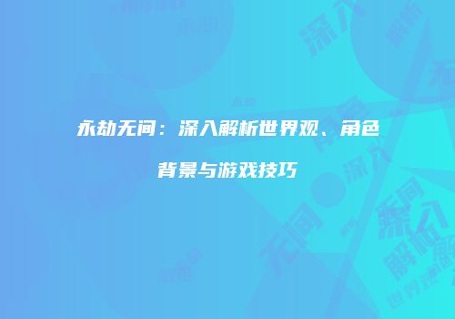 永劫无间：深入解析世界观、角色背景与游戏技巧