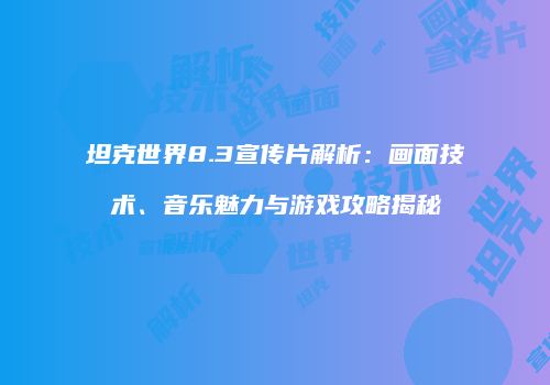 坦克世界8.3宣传片解析：画面技术、音乐魅力与游戏攻略揭秘