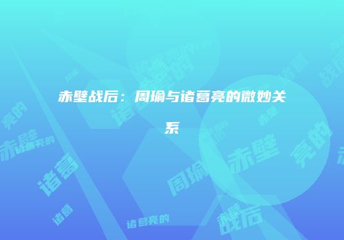 赤壁战后：周瑜与诸葛亮的微妙关系