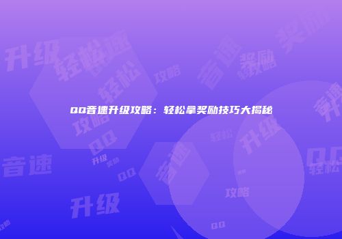 QQ音速升级攻略：轻松拿奖励技巧大揭秘
