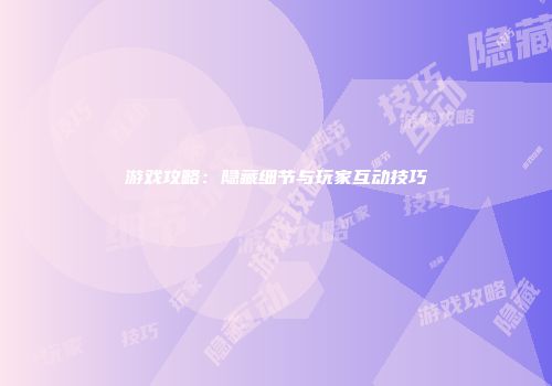 游戏攻略：隐藏细节与玩家互动技巧