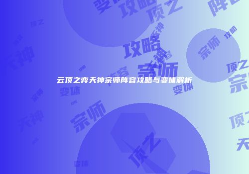 云顶之弈天神宗师阵容攻略与变体解析