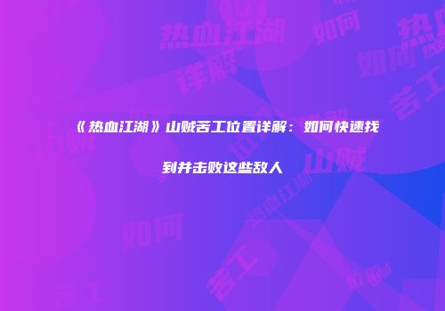 《热血江湖》山贼苦工位置详解：如何快速找到并击败这些敌人