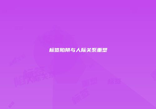 标签陷阱与人际关系重塑